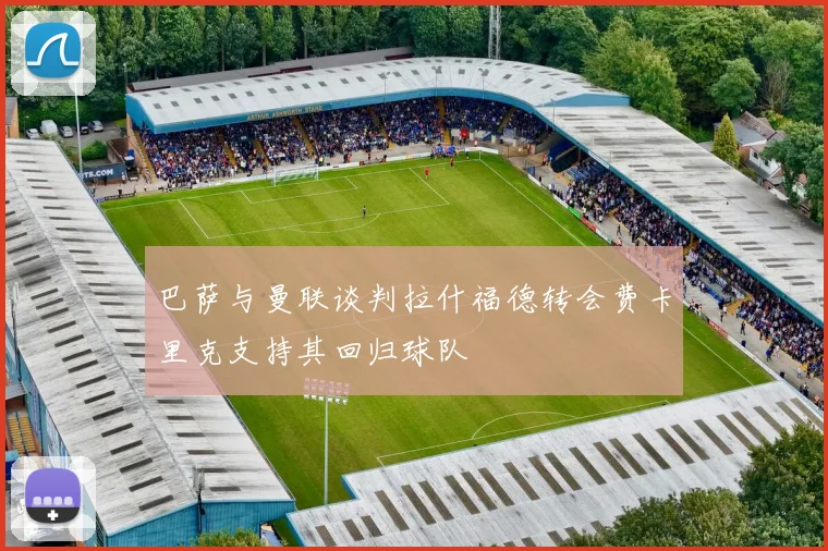 巴萨与曼联谈判拉什福德转会费卡里克支持其回归球队