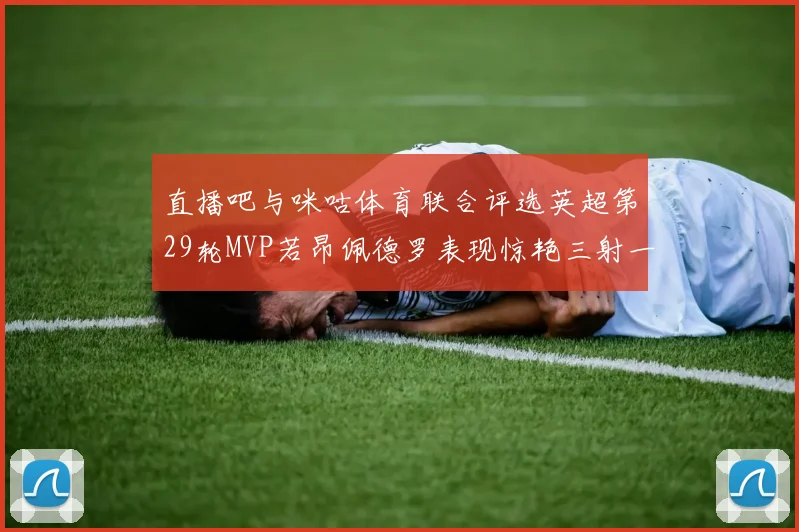 直播吧与咪咕体育联合评选英超第29轮MVP若昂佩德罗表现惊艳三射一传助球队获胜