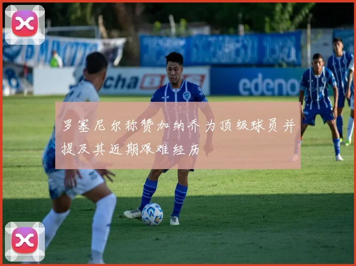 罗塞尼尔称赞加纳乔为顶级球员并提及其近期艰难经历
