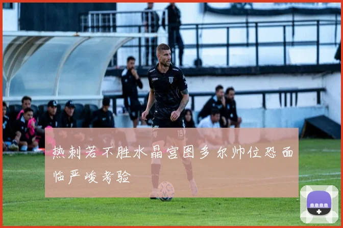 热刺若不胜水晶宫图多尔帅位恐面临严峻考验