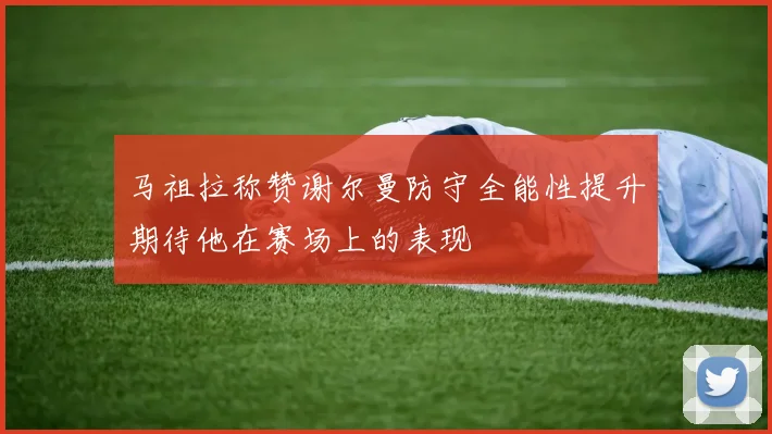 马祖拉称赞谢尔曼防守全能性提升期待他在赛场上的表现