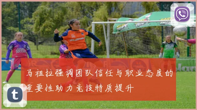 马祖拉强调团队信任与职业态度的重要性助力竞技特质提升