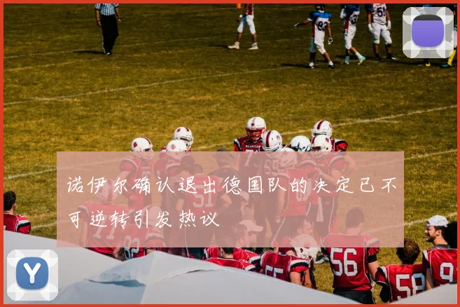 诺伊尔确认退出德国队的决定已不可逆转引发热议