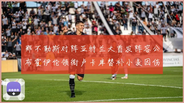 那不勒斯对阵亚特兰大首发阵容公布霍伊伦领衔卢卡库替补小麦因伤缺阵