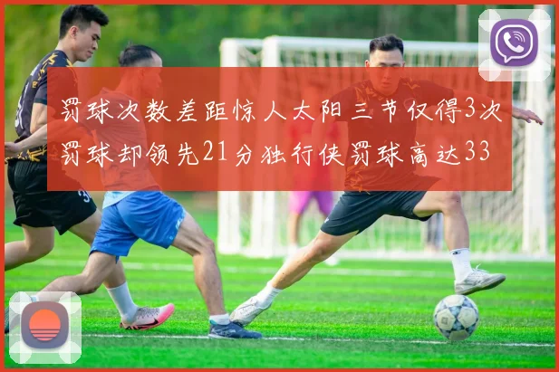 罚球次数差距惊人太阳三节仅得3次罚球却领先21分独行侠罚球高达33次