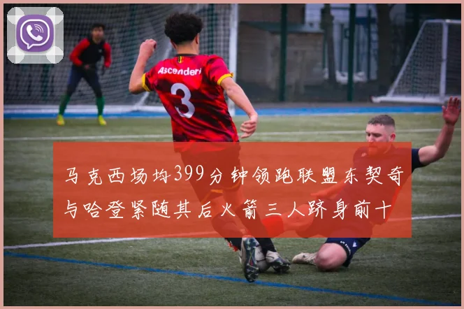 马克西场均399分钟领跑联盟东契奇与哈登紧随其后火箭三人跻身前十