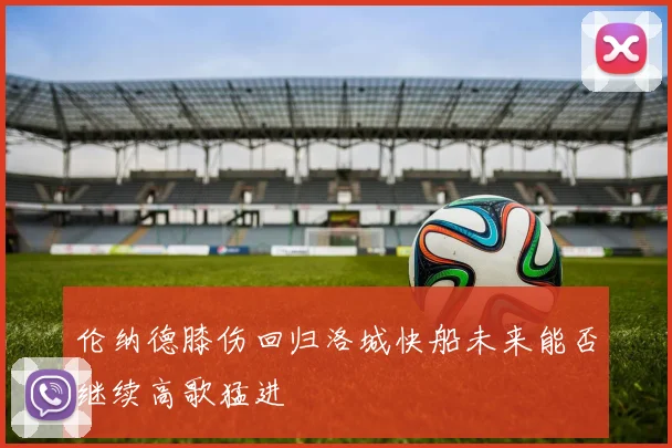 伦纳德膝伤回归洛城快船未来能否继续高歌猛进