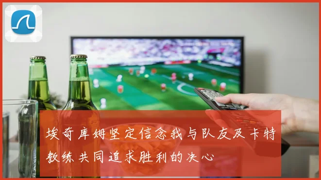 埃奇库姆坚定信念我与队友及卡特教练共同追求胜利的决心