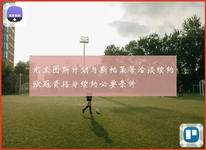 尤文图斯计划与斯帕莱蒂洽谈续约欧冠资格非续约必要条件