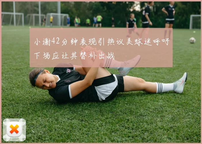 小谢42分钟表现引热议美球迷呼吁下场应让其替补出战