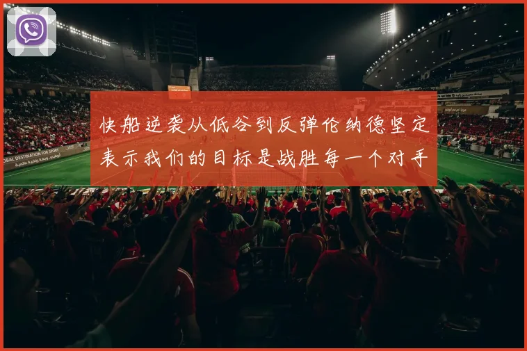 快船逆袭从低谷到反弹伦纳德坚定表示我们的目标是战胜每一个对手