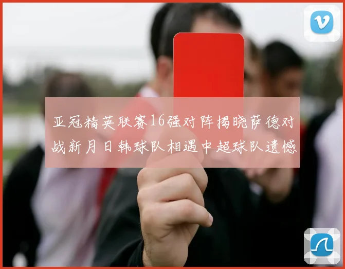 亚冠精英联赛16强对阵揭晓萨德对战新月日韩球队相遇中超球队遗憾出局