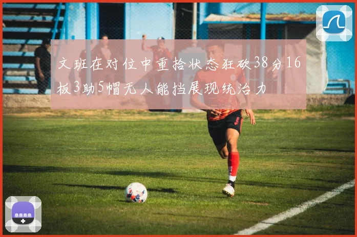 文班在对位中重拾状态狂砍38分16板3助5帽无人能挡展现统治力