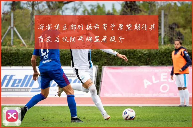 海港俱乐部对杨希寄予厚望期待其首发后攻防两端显著提升