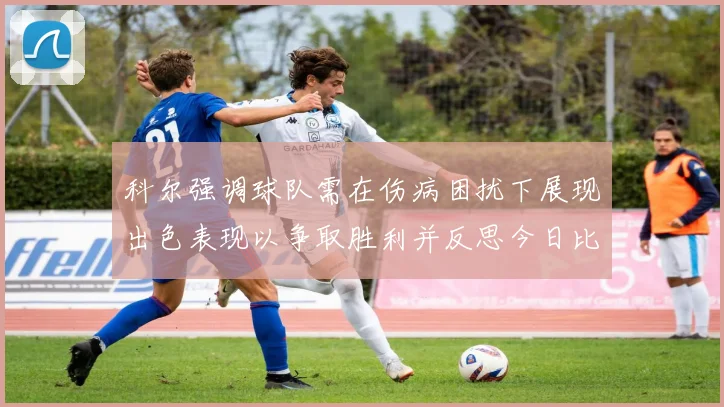 科尔强调球队需在伤病困扰下展现出色表现以争取胜利并反思今日比赛表现不佳
