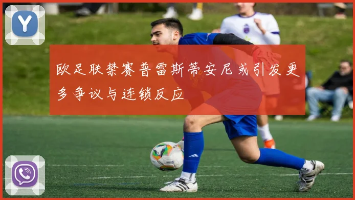 欧足联禁赛普雷斯蒂安尼或引发更多争议与连锁反应