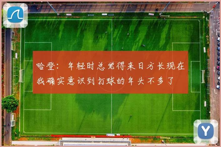 哈登：年轻时总觉得来日方长现在我确实意识到打球的年头不多了