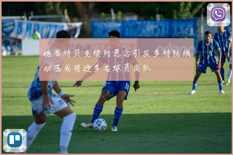 施洛特贝克续约悬念引发多特防线动荡或将迎多名球员离队