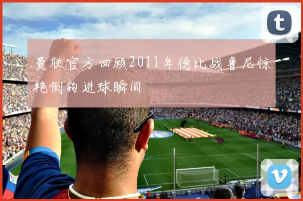 曼联官方回顾2011年德比战鲁尼惊艳倒钩进球瞬间