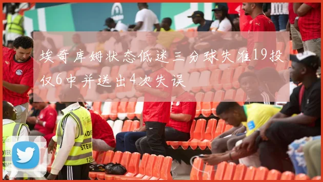 埃奇库姆状态低迷三分球失准19投仅6中并送出4次失误