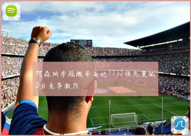 阿森纳夺冠概率高达7732领先曼城2分竞争激烈