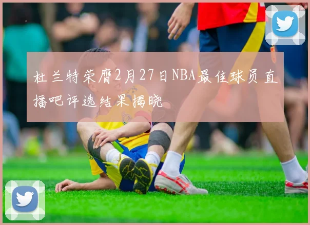 杜兰特荣膺2月27日NBA最佳球员直播吧评选结果揭晓