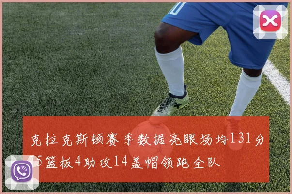 克拉克斯顿赛季数据亮眼场均131分75篮板4助攻14盖帽领跑全队