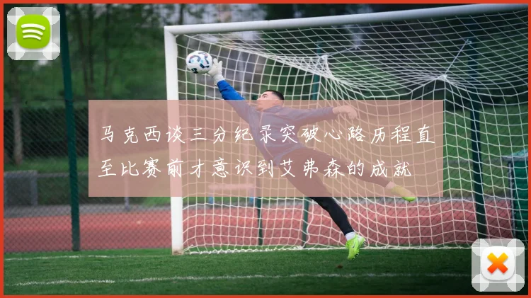 马克西谈三分纪录突破心路历程直至比赛前才意识到艾弗森的成就