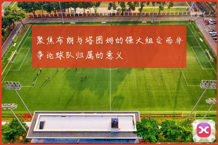 聚焦布朗与塔图姆的强大组合而非争论球队归属的意义