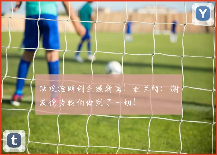 助攻抢断创生涯新高！杜兰特：谢泼德为我们做到了一切！