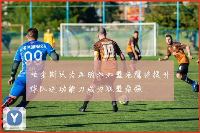 帕金斯认为库明加加盟老鹰将提升球队运动能力成为联盟最强
