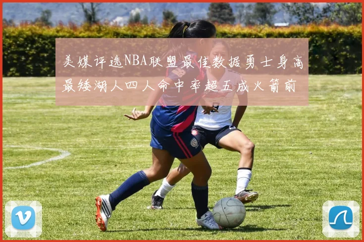 美媒评选NBA联盟最佳数据勇士身高最矮湖人四人命中率超五成火箭前场篮板率显优势