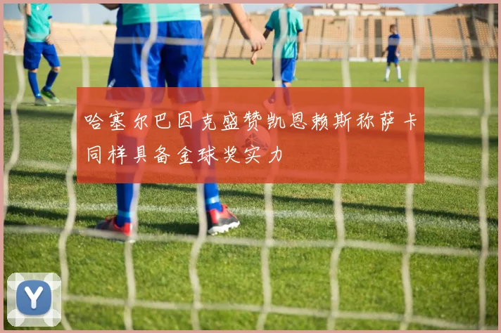 哈塞尔巴因克盛赞凯恩赖斯称萨卡同样具备金球奖实力